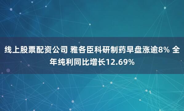 线上股票配资公司 雅各臣科研制药早盘涨逾8% 全年纯利同比增长12.69%