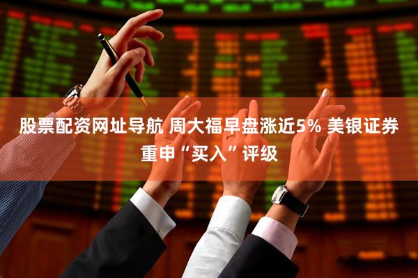 股票配资网址导航 周大福早盘涨近5% 美银证券重申“买入”评级