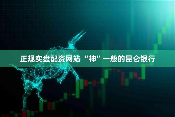 正规实盘配资网站 “神”一般的昆仑银行