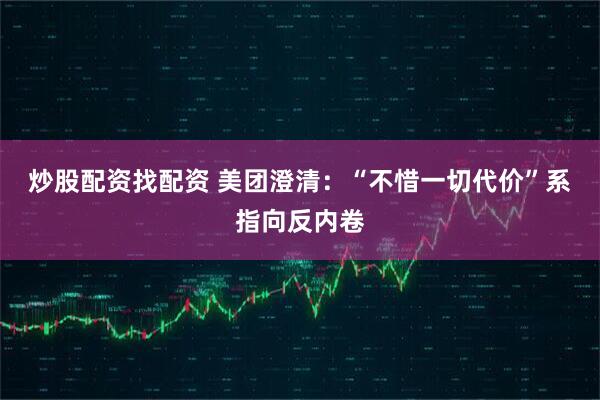 炒股配资找配资 美团澄清：“不惜一切代价”系指向反内卷