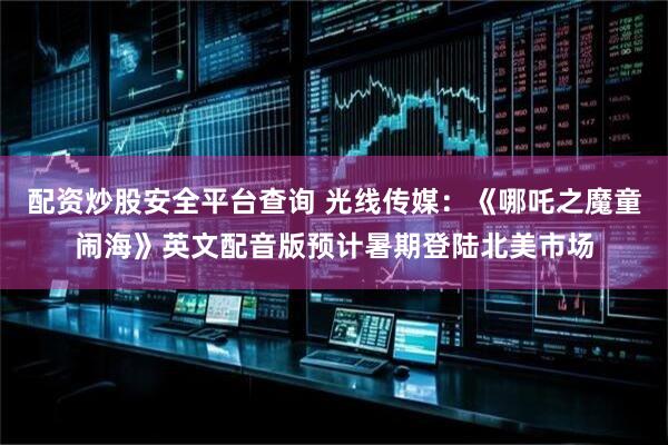 配资炒股安全平台查询 光线传媒：《哪吒之魔童闹海》英文配音版预计暑期登陆北美市场