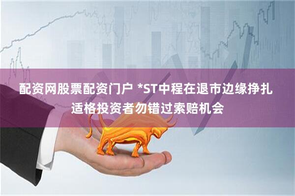 配资网股票配资门户 *ST中程在退市边缘挣扎 适格投资者勿错过索赔机会