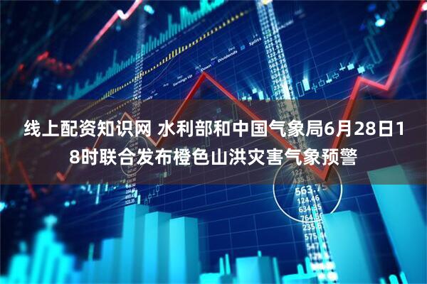 线上配资知识网 水利部和中国气象局6月28日18时联合发布橙色山洪灾害气象预警