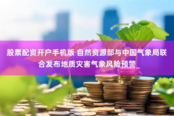 股票配资开户手机版 自然资源部与中国气象局联合发布地质灾害气象风险预警