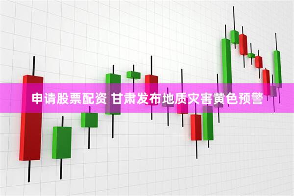 申请股票配资 甘肃发布地质灾害黄色预警