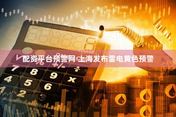 配资平台预警网 上海发布雷电黄色预警