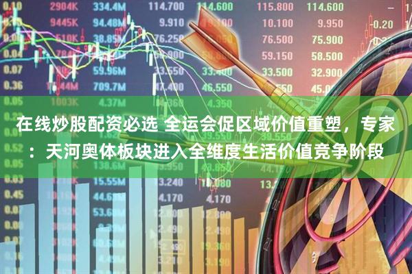 在线炒股配资必选 全运会促区域价值重塑，专家：天河奥体板块进入全维度生活价值竞争阶段