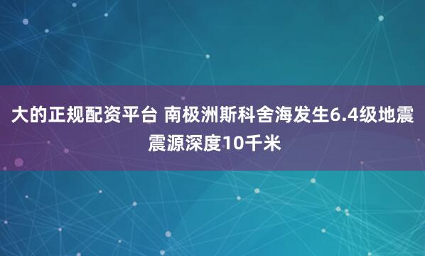 大的正规配资平台 南极洲斯科舍海发生6.4级地震 震源深度10千米