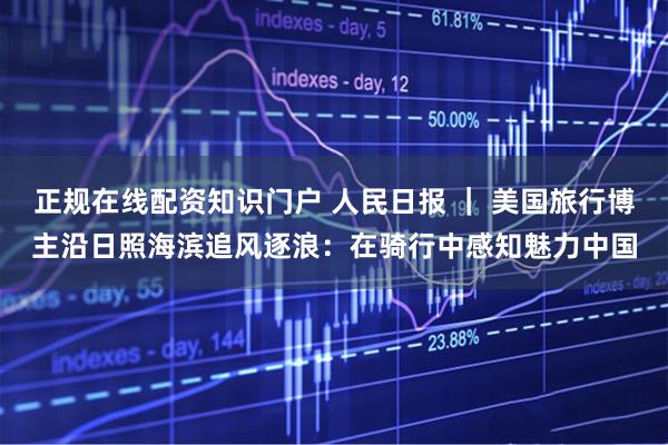 正规在线配资知识门户 人民日报 ｜ 美国旅行博主沿日照海滨追风逐浪：在骑行中感知魅力中国