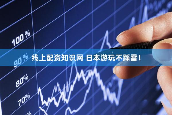 线上配资知识网 日本游玩不踩雷！