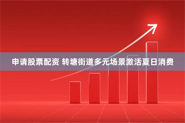 申请股票配资 转塘街道多元场景激活夏日消费
