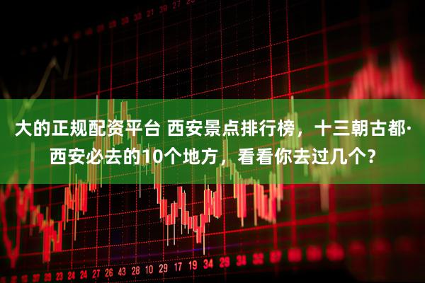 大的正规配资平台 西安景点排行榜，十三朝古都·西安必去的10个地方，看看你去过几个？