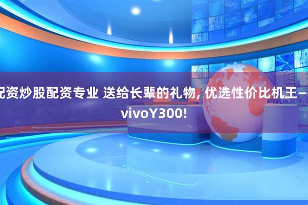 配资炒股配资专业 送给长辈的礼物, 优选性价比机王——vivoY300!