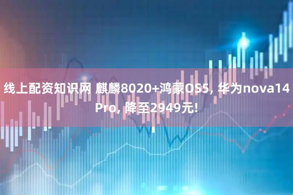 线上配资知识网 麒麟8020+鸿蒙OS5, 华为nova14Pro, 降至2949元!