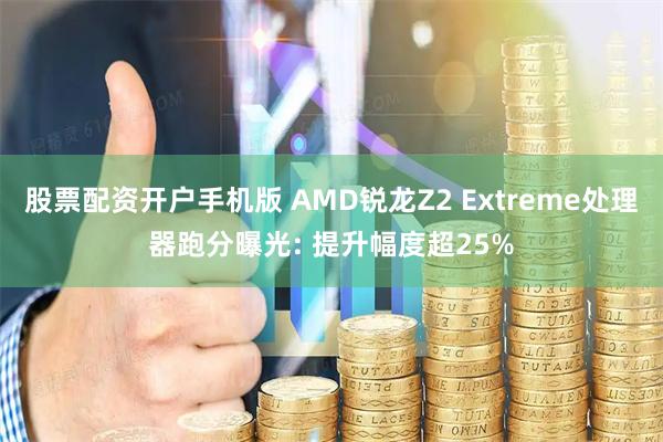 股票配资开户手机版 AMD锐龙Z2 Extreme处理器跑分曝光: 提升幅度超25%
