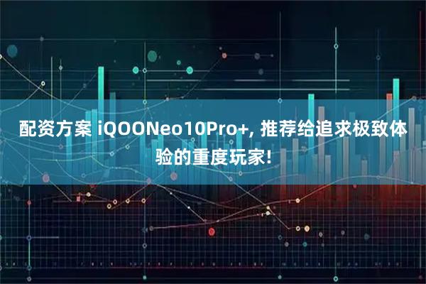 配资方案 iQOONeo10Pro+, 推荐给追求极致体验的重度玩家!