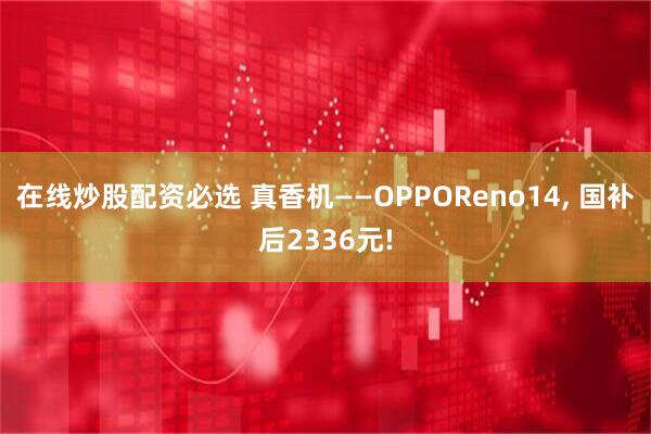 在线炒股配资必选 真香机——OPPOReno14, 国补后2336元!