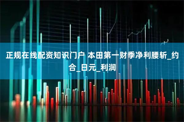 正规在线配资知识门户 本田第一财季净利腰斩_约合_日元_利润