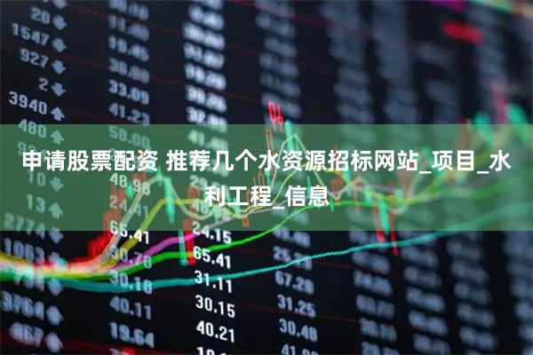 申请股票配资 推荐几个水资源招标网站_项目_水利工程_信息