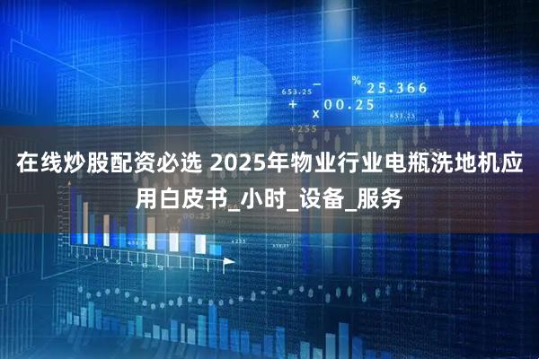 在线炒股配资必选 2025年物业行业电瓶洗地机应用白皮书_小时_设备_服务