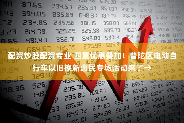 配资炒股配资专业 四重优惠叠加！普陀区电动自行车以旧换新惠民专场活动来了→