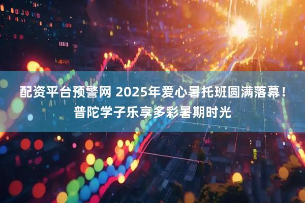 配资平台预警网 2025年爱心暑托班圆满落幕！普陀学子乐享多彩暑期时光