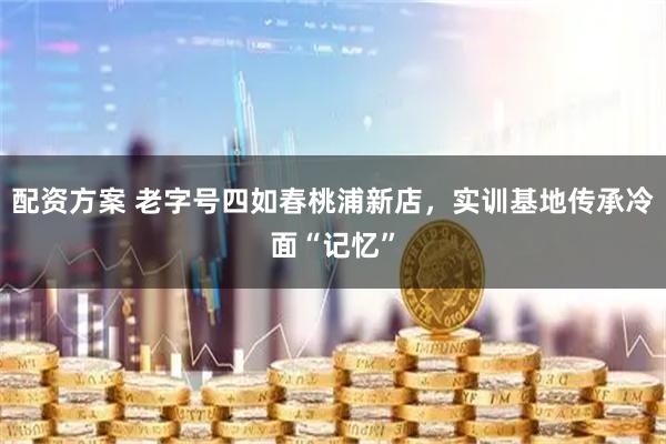 配资方案 老字号四如春桃浦新店，实训基地传承冷面“记忆”