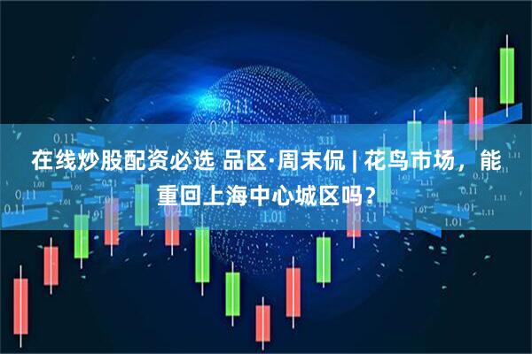 在线炒股配资必选 品区·周末侃 | 花鸟市场，能重回上海中心城区吗？