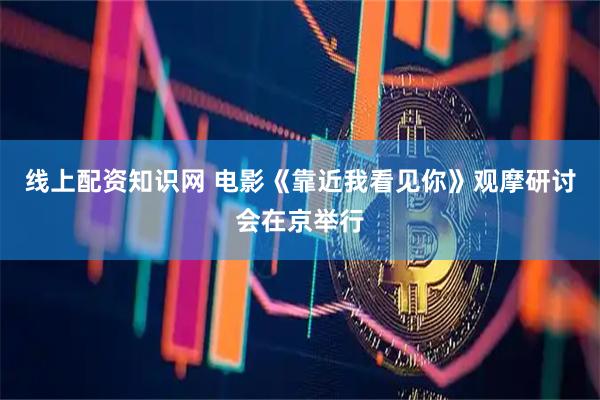 线上配资知识网 电影《靠近我看见你》观摩研讨会在京举行