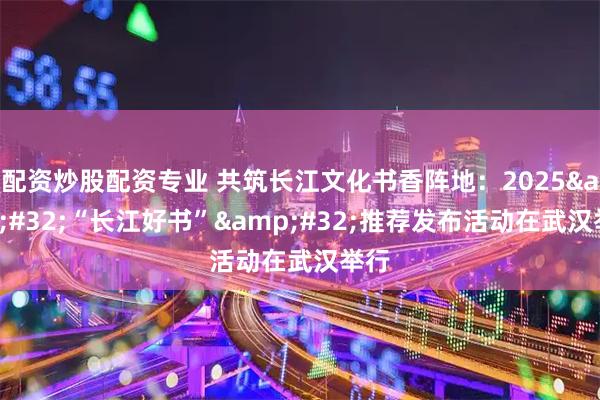 配资炒股配资专业 共筑长江文化书香阵地：2025&#32;“长江好书”&#32;推荐发布活动在武汉举行