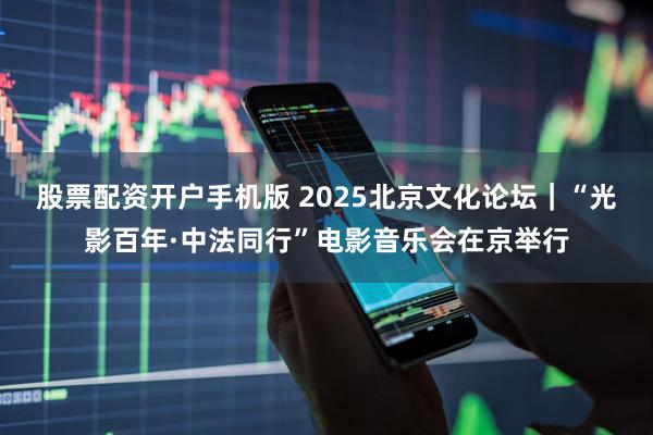 股票配资开户手机版 2025北京文化论坛｜“光影百年·中法同行”电影音乐会在京举行