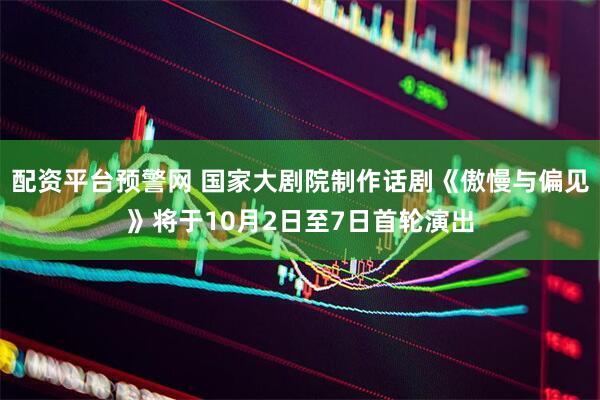 配资平台预警网 国家大剧院制作话剧《傲慢与偏见》将于10月2日至7日首轮演出