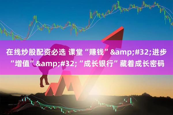 在线炒股配资必选 课堂“赚钱”&#32;进步“增值”&#32;“成长银行”藏着成长密码